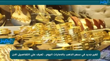 تغير جديد في سعر الذهب بالإمارات اليوم.. تعرف على التفاصيل الآن